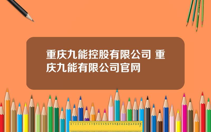 重庆九能控股有限公司 重庆九能有限公司官网